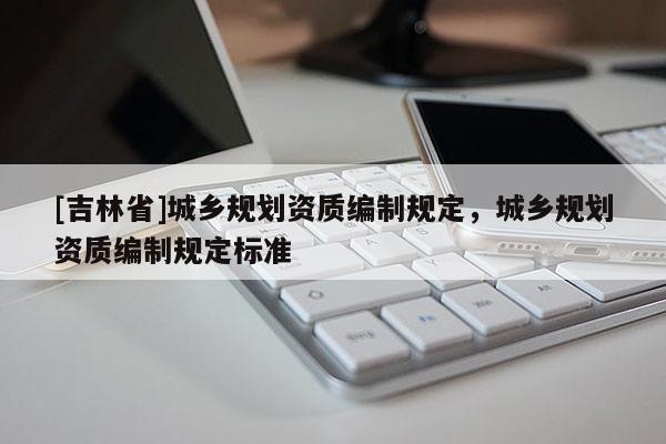 [吉林省]城鄉規劃資質編制規定，城鄉規劃資質編制規定標準