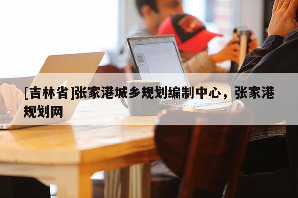 [吉林省]張家港城鄉(xiāng)規(guī)劃編制中心，張家港規(guī)劃網(wǎng)