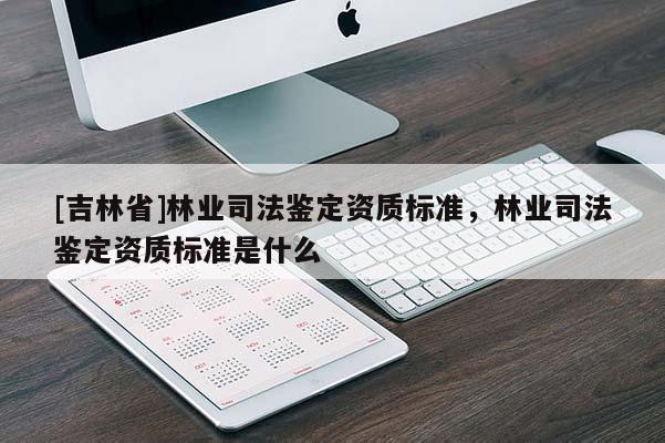 [吉林省]林業司法鑒定資質標準，林業司法鑒定資質標準是什么