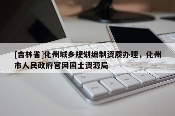 [吉林省]化州城鄉(xiāng)規(guī)劃編制資質(zhì)辦理，化州市人民政府官網(wǎng)國(guó)土資源局