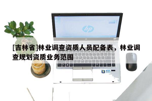 [吉林省]林業調查資質人員配備表，林業調查規劃資質業務范圍