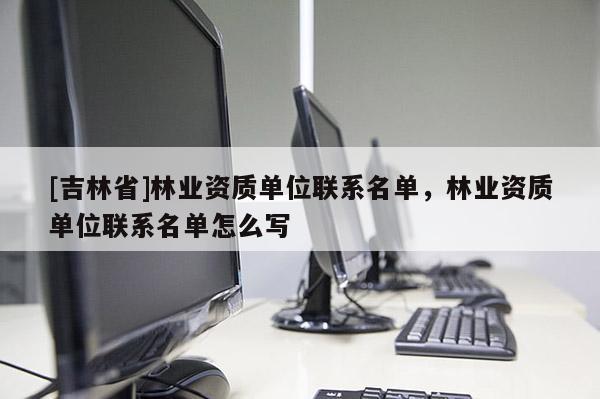 [吉林省]林業資質單位聯系名單，林業資質單位聯系名單怎么寫