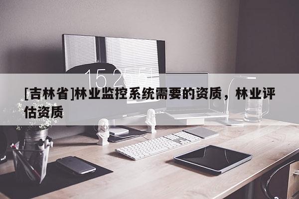 [吉林省]林業監控系統需要的資質，林業評估資質