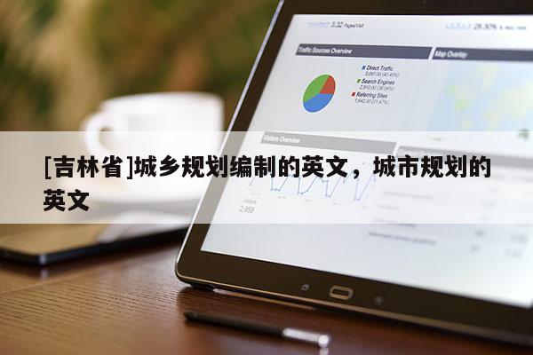 [吉林省]城鄉(xiāng)規(guī)劃編制的英文，城市規(guī)劃的英文