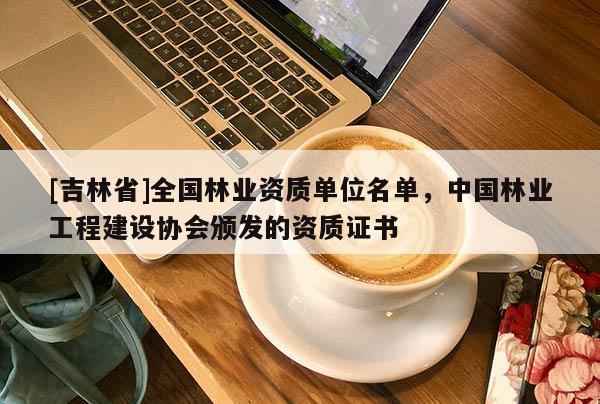 [吉林省]全國(guó)林業(yè)資質(zhì)單位名單，中國(guó)林業(yè)工程建設(shè)協(xié)會(huì)頒發(fā)的資質(zhì)證書(shū)
