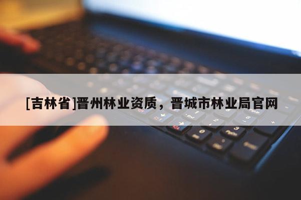 [吉林省]晉州林業資質，晉城市林業局官網