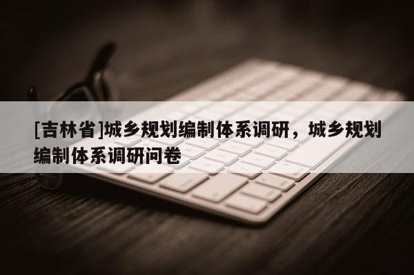 [吉林省]城鄉規劃編制體系調研，城鄉規劃編制體系調研問卷