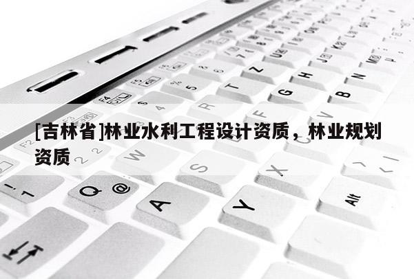 [吉林省]林業水利工程設計資質，林業規劃資質