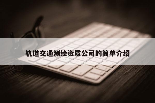 軌道交通測(cè)繪資質(zhì)公司的簡(jiǎn)單介紹