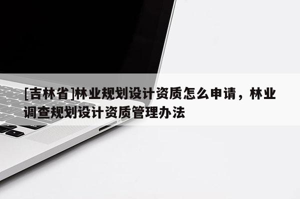 [吉林省]林業(yè)規(guī)劃設計資質怎么申請，林業(yè)調查規(guī)劃設計資質管理辦法