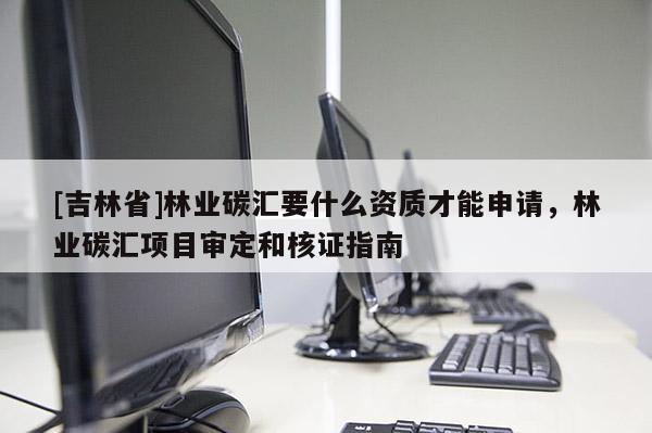 [吉林省]林業碳匯要什么資質才能申請，林業碳匯項目審定和核證指南