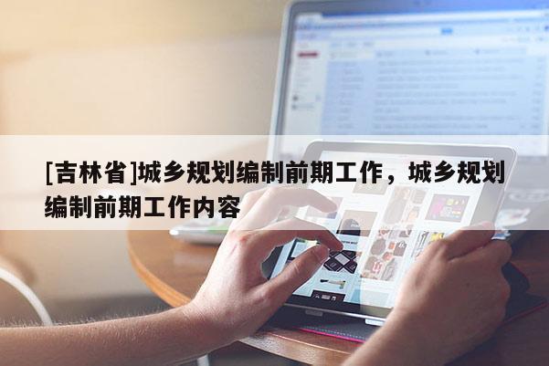 [吉林省]城鄉規劃編制前期工作，城鄉規劃編制前期工作內容