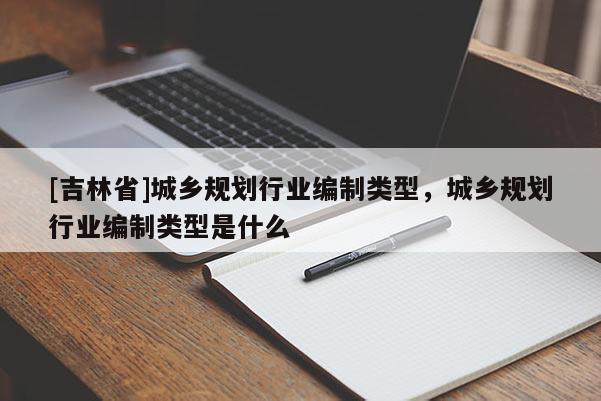 [吉林省]城鄉(xiāng)規(guī)劃行業(yè)編制類型，城鄉(xiāng)規(guī)劃行業(yè)編制類型是什么