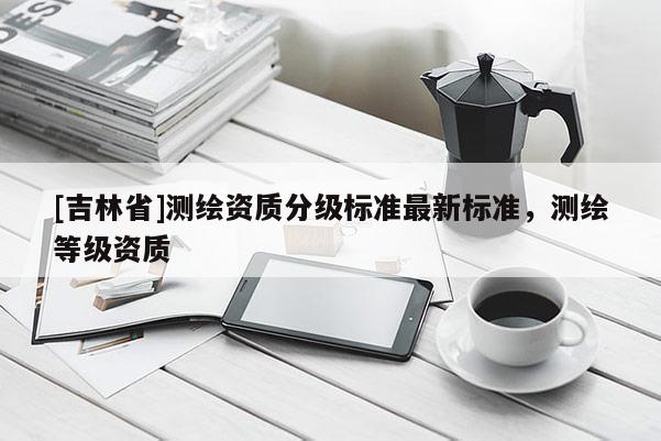 [吉林省]測繪資質分級標準最新標準，測繪等級資質