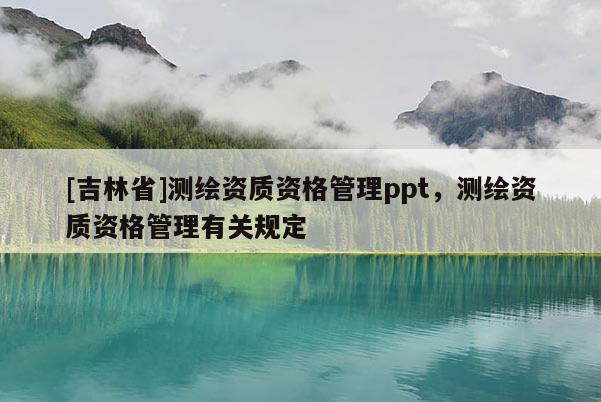 [吉林省]測(cè)繪資質(zhì)資格管理ppt，測(cè)繪資質(zhì)資格管理有關(guān)規(guī)定