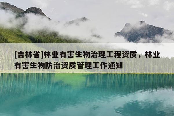 [吉林省]林業有害生物治理工程資質，林業有害生物防治資質管理工作通知