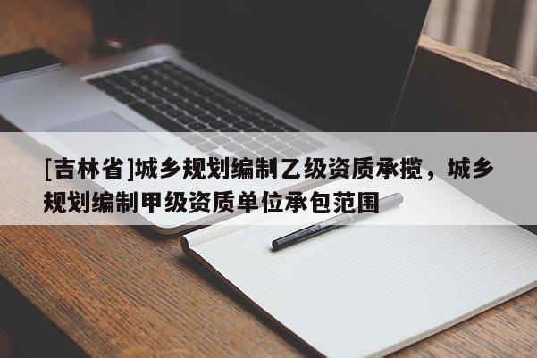 [吉林省]城鄉規劃編制乙級資質承攬，城鄉規劃編制甲級資質單位承包范圍