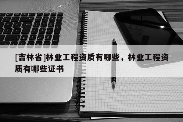 [吉林省]林業工程資質有哪些，林業工程資質有哪些證書