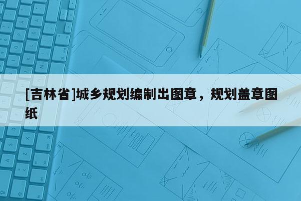 [吉林省]城鄉規劃編制出圖章，規劃蓋章圖紙