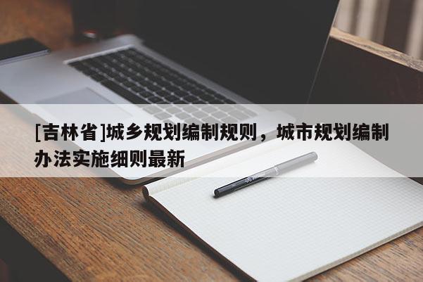 [吉林省]城鄉規劃編制規則，城市規劃編制辦法實施細則最新
