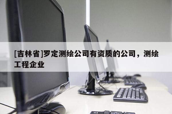 [吉林省]羅定測繪公司有資質的公司，測繪工程企業