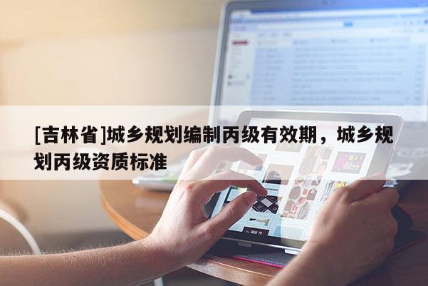 [吉林省]城鄉規劃編制丙級有效期，城鄉規劃丙級資質標準