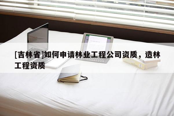 [吉林省]如何申請林業工程公司資質，造林工程資質