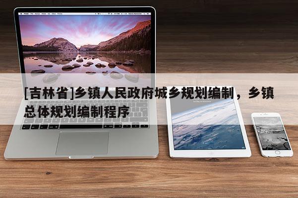 [吉林省]鄉鎮人民政府城鄉規劃編制，鄉鎮總體規劃編制程序