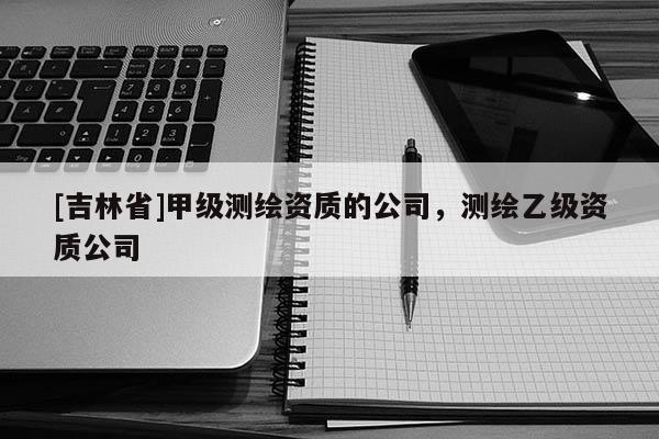 [吉林省]甲級測繪資質的公司，測繪乙級資質公司