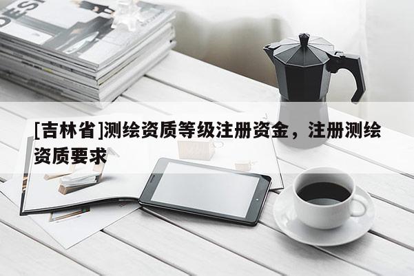 [吉林省]測繪資質等級注冊資金，注冊測繪資質要求