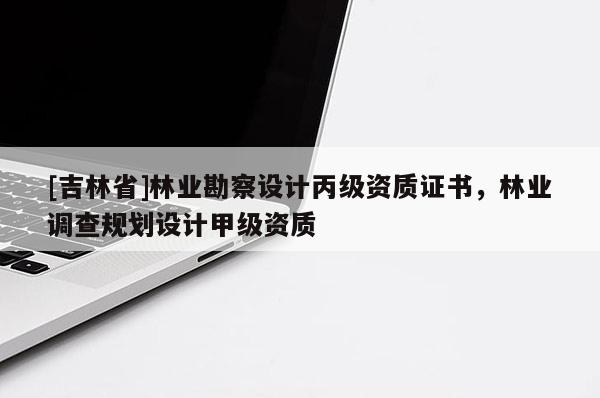 [吉林省]林業(yè)勘察設(shè)計(jì)丙級資質(zhì)證書，林業(yè)調(diào)查規(guī)劃設(shè)計(jì)甲級資質(zhì)