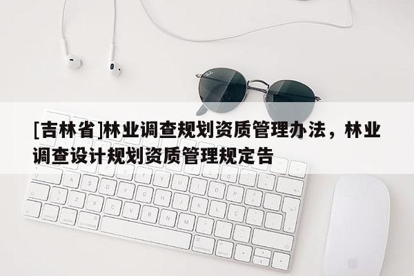 [吉林省]林業調查規劃資質管理辦法，林業調查設計規劃資質管理規定告