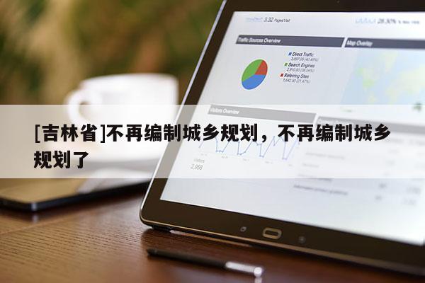[吉林省]不再編制城鄉(xiāng)規(guī)劃，不再編制城鄉(xiāng)規(guī)劃了