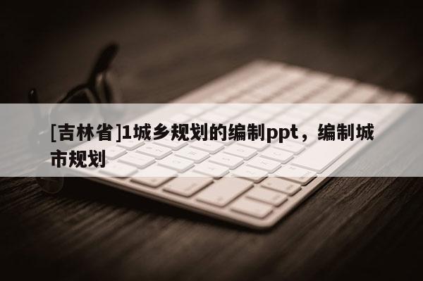 [吉林省]1城鄉(xiāng)規(guī)劃的編制ppt，編制城市規(guī)劃