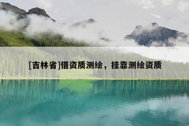 [吉林省]借資質測繪，掛靠測繪資質