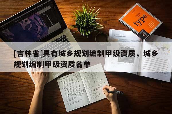 [吉林省]具有城鄉(xiāng)規(guī)劃編制甲級資質(zhì)，城鄉(xiāng)規(guī)劃編制甲級資質(zhì)名單
