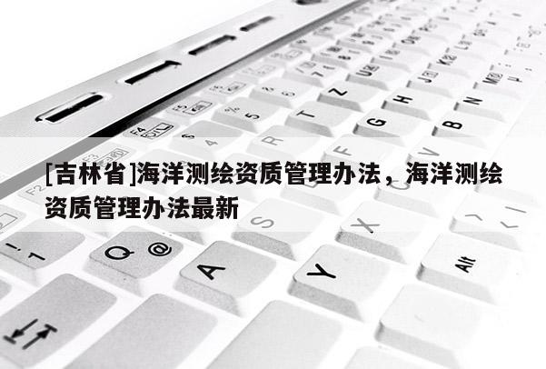 [吉林省]海洋測繪資質管理辦法，海洋測繪資質管理辦法最新