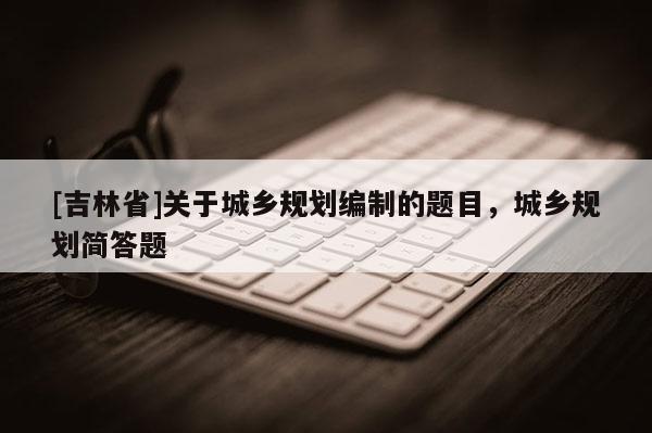 [吉林省]關于城鄉規劃編制的題目，城鄉規劃簡答題
