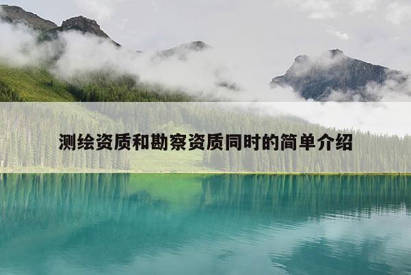 測繪資質和勘察資質同時的簡單介紹