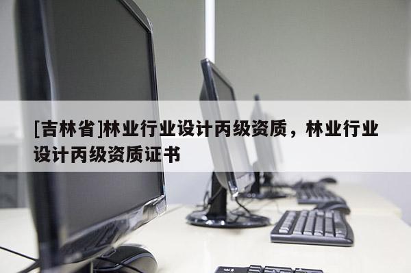 [吉林省]林業(yè)行業(yè)設(shè)計(jì)丙級(jí)資質(zhì)，林業(yè)行業(yè)設(shè)計(jì)丙級(jí)資質(zhì)證書