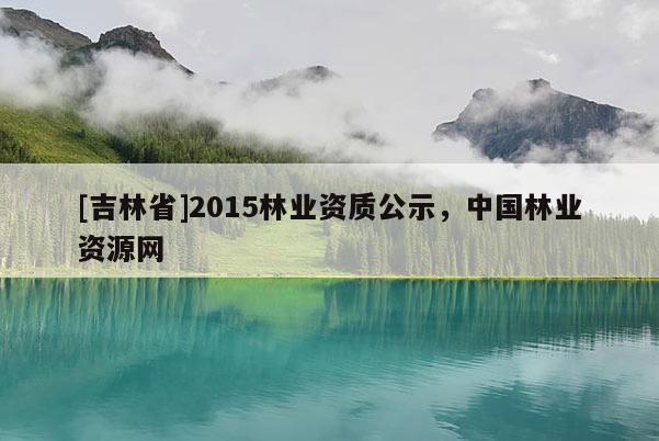 [吉林省]2015林業(yè)資質(zhì)公示，中國(guó)林業(yè)資源網(wǎng)