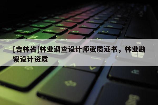 [吉林省]林業(yè)調(diào)查設(shè)計師資質(zhì)證書，林業(yè)勘察設(shè)計資質(zhì)
