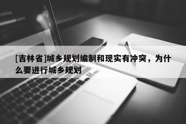 [吉林省]城鄉(xiāng)規(guī)劃編制和現(xiàn)實(shí)有沖突，為什么要進(jìn)行城鄉(xiāng)規(guī)劃
