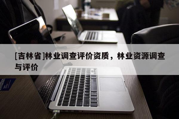[吉林省]林業(yè)調(diào)查評(píng)價(jià)資質(zhì)，林業(yè)資源調(diào)查與評(píng)價(jià)