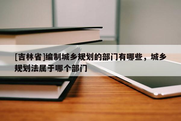 [吉林省]編制城鄉規劃的部門有哪些，城鄉規劃法屬于哪個部門