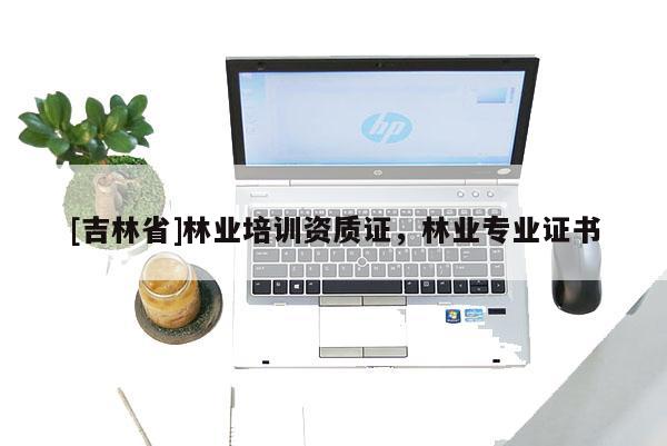 [吉林省]林業(yè)培訓資質證，林業(yè)專業(yè)證書