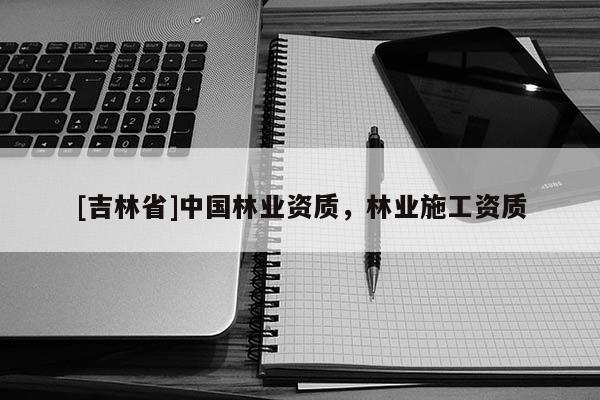 [吉林省]中國林業資質，林業施工資質