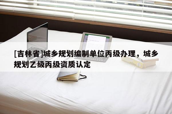 [吉林省]城鄉規劃編制單位丙級辦理，城鄉規劃乙級丙級資質認定