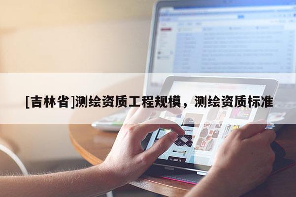 [吉林省]測繪資質工程規模，測繪資質標準