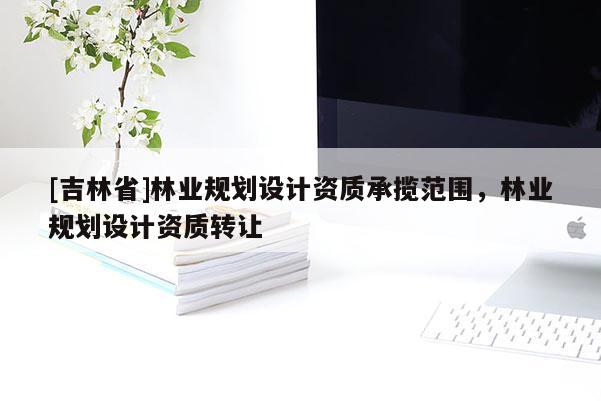 [吉林省]林業規劃設計資質承攬范圍，林業規劃設計資質轉讓